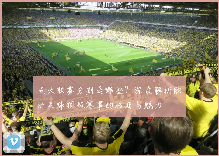 五大联赛分别是哪些？深度解析欧洲足球顶级赛事的格局与魅力