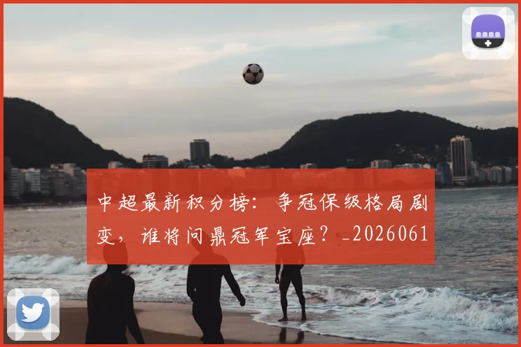 中超最新积分榜:争冠保级格局剧变,谁将问鼎冠军宝座?_20260610190418
