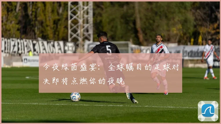 今夜绿茵盛宴:全球瞩目的足球对决即将点燃你的夜晚