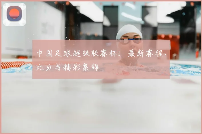 中国足球超级联赛杯：最新赛程、比分与精彩集锦
