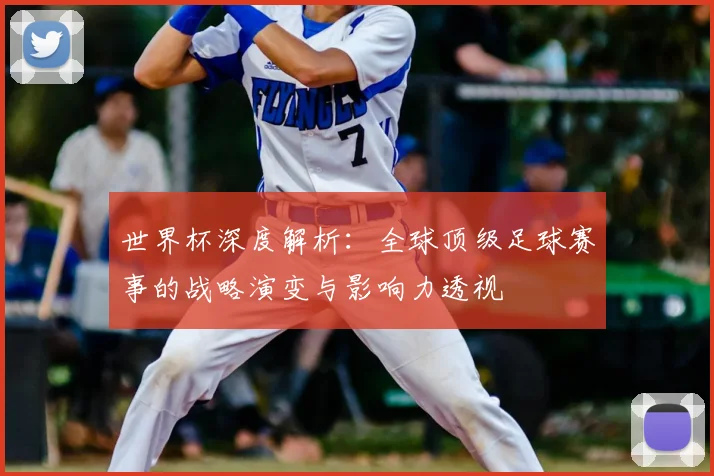 世界杯深度解析：全球顶级足球赛事的战略演变与影响力透视