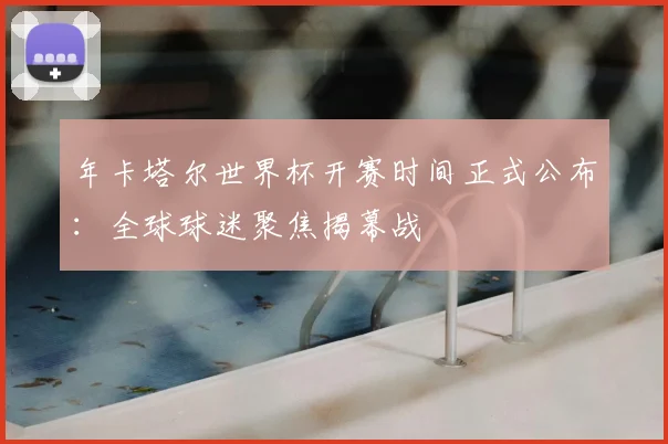 年卡塔尔世界杯开赛时间正式公布：全球球迷聚焦揭幕战