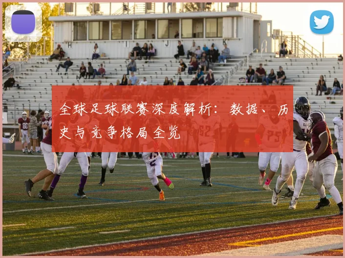 全球足球联赛深度解析:数据、历史与竞争格局全览