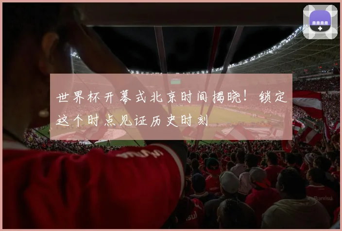 世界杯开幕式北京时间揭晓！锁定这个时点见证历史时刻