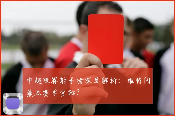 中超联赛射手榜深度解析：谁将问鼎本赛季金靴？