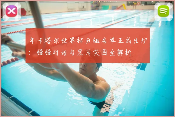 年卡塔尔世界杯分组名单正式出炉：强强对话与黑马突围全解析