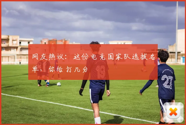 网友热议:这份电竞国家队选拔名单,你给打几分