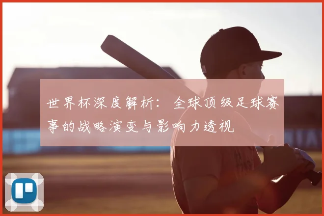 世界杯深度解析：全球顶级足球赛事的战略演变与影响力透视
