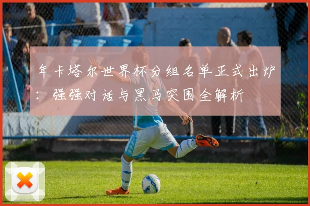 年卡塔尔世界杯分组名单正式出炉:强强对话与黑马突围全解析