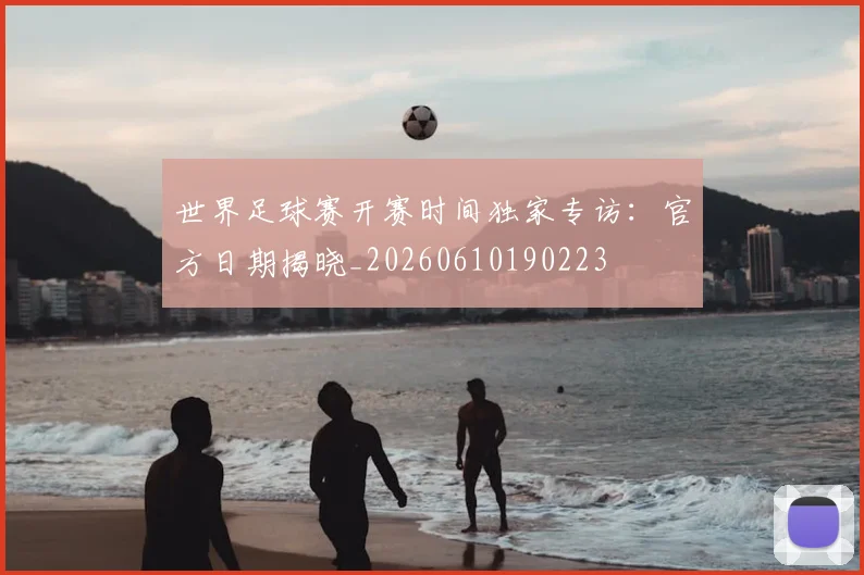 世界足球赛开赛时间独家专访：官方日期揭晓_20260610190223