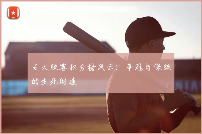 五大联赛积分榜风云：争冠与保级的生死时速