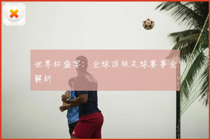 世界杯盛宴：全球顶级足球赛事全解析