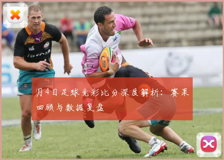 月4日足球竞彩比分深度解析：赛果回顾与数据复盘